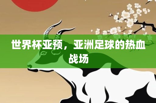 世界杯亚预，亚洲足球的热血眉山市正发家政服务有限公司战场