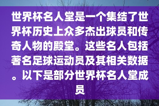 世界杯名人堂是一个集结了世界杯历史上众多杰出球员和传奇人物的殿堂。这些名人包括著名足球运动员及其相关数据。以下是部分世界杯名人堂成员眉山市正发家政服务有限公司