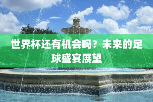 世界杯还有机会吗？未来的足球盛宴展望眉山市正发家政服务有限公司