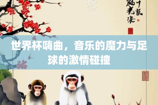 世界杯嗨曲，音乐的魔力与足球的激情碰撞