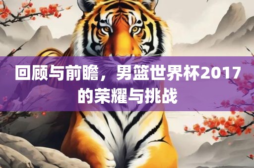 回顾与前瞻，男篮世界杯2017的荣耀与挑战