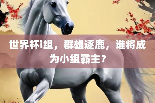 世界杯i组，群雄逐鹿，谁将成为小组霸主？