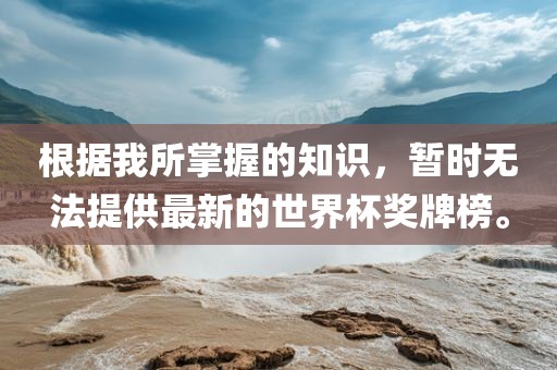 根据我所掌握的知识，暂时无法提供最新的世界杯奖牌榜。