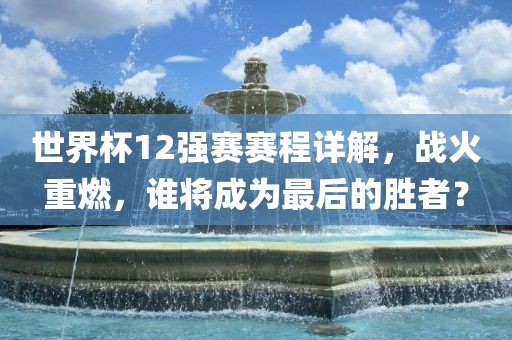世界杯12强赛赛程详解，战火重燃，谁将成为最后的胜者？
