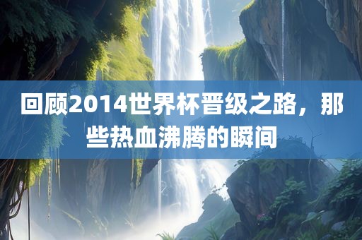 回顾2014世界杯晋级之路，那些热血沸腾的瞬间