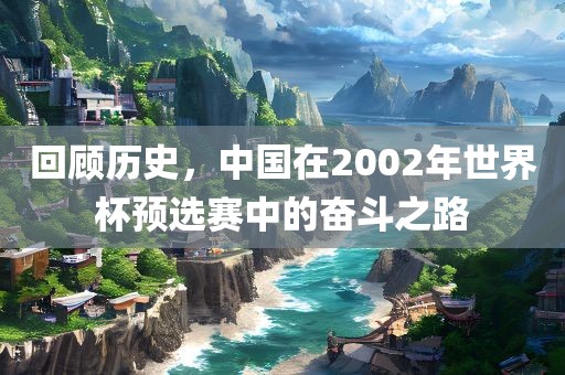 回顾历史，中国在2002年世界杯预选赛中的奋斗之路眉山市正发家政服务有限公司
