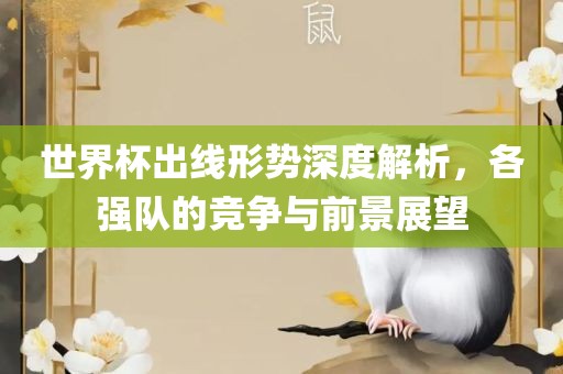 世界杯出线形势深度解析，各强队的竞争与前景展望眉山市正发家政服务有限公司