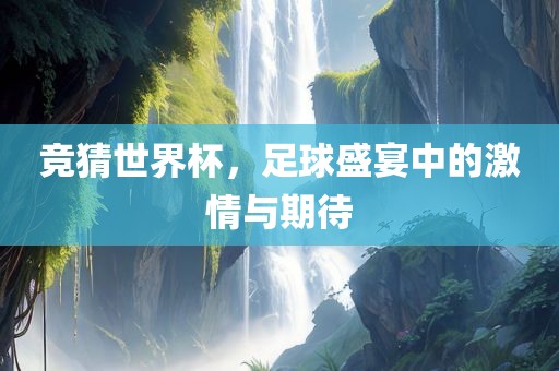 竞猜世界杯，足球盛宴中的激情与期待