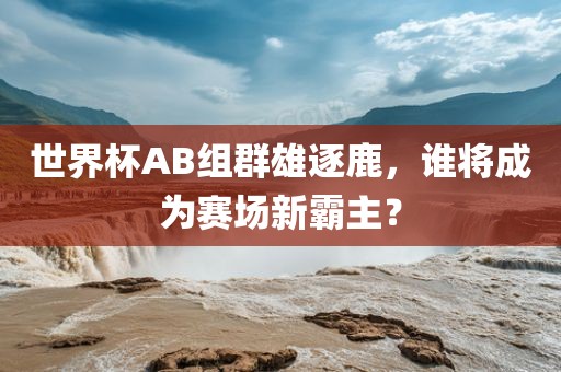 世界杯AB组群雄逐鹿，谁将成为赛场新霸主？