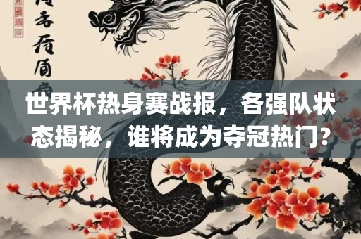 世界杯热身赛战报，各强队状态揭秘，谁将成为夺冠热门？