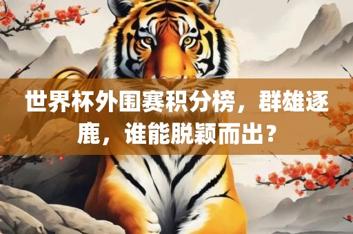 世界杯外围赛积分榜，群雄逐鹿，谁能脱颖而出？