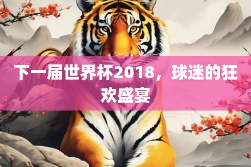 下一届世界杯2018，球迷的狂欢盛宴