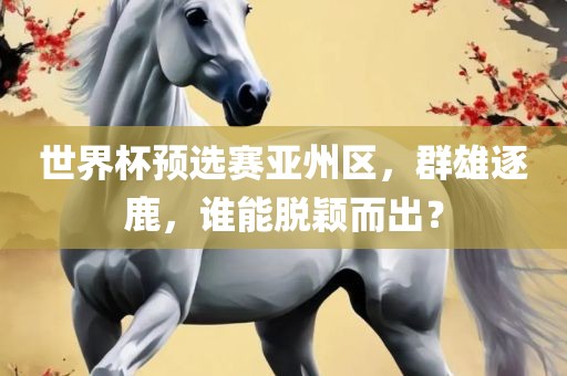世界杯预选赛亚州区，群雄逐鹿，谁能脱颖而出？眉山市正发家政服务有限公司