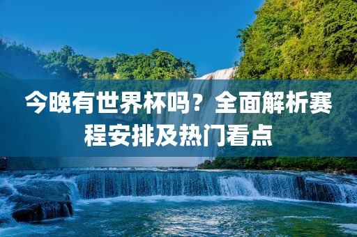 今晚有世界杯吗？全面解析赛程安排及热门看点眉山市正发家政服务有限公司