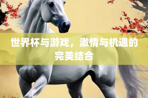 世界杯与游戏，激情与机遇的完美结合