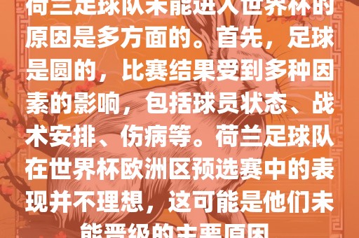 荷兰足球队未能进入世界杯的原因是多方面的。首先，足球是圆的，比赛结果受到多种因素的影响，包括球员状态、战术安排、伤病等。荷兰足球队在世界杯欧洲区预选赛中的表现并不理想，这可能是他们未能晋级的主要原因。