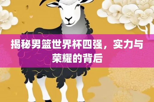 揭秘男篮世界杯四强，实力与荣耀的背后