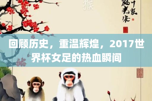 回顾历史，重温辉煌，2017世界杯女足的热血瞬间