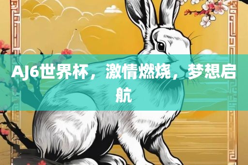 AJ6世界杯，激情燃烧，梦想启航