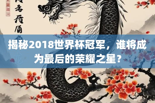 揭秘2018世界杯冠军，谁将成为最后的荣耀之星？眉山市正发家政服务有限公司
