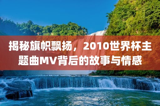揭秘旗帜飘扬，2010世界杯主题曲MV背后的故事与情感