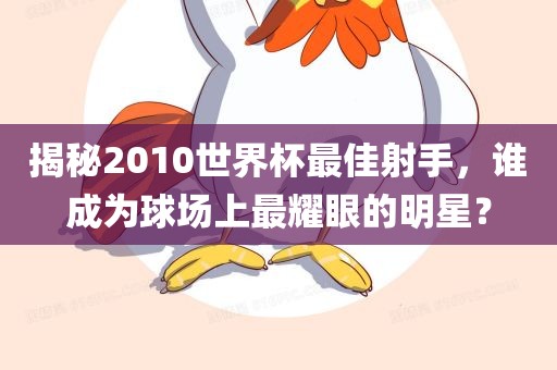 揭秘2010世界杯最佳射手，谁成为球场上最耀眼的明星？