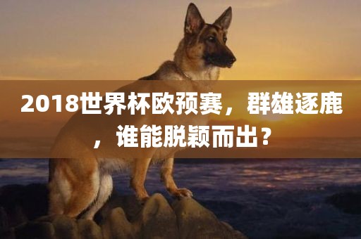 2018世界杯欧预赛，群雄逐鹿，谁能脱颖而出？