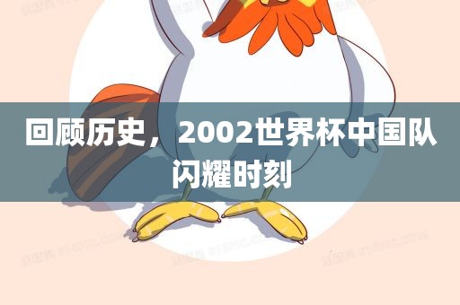 回顾历史，2002世界杯中国队闪耀时刻