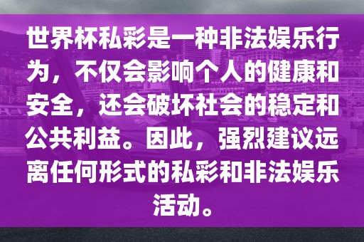 世界杯私彩是一种非法娱乐行为，不仅会影响个人的健康和安全，还会破坏社会的稳定和公共利益。因此，强烈建议远离任何形式的私彩和非法娱乐活动。