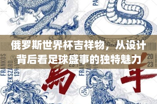 俄罗斯世界杯吉祥物，从设计背后看足球盛事的独特魅力