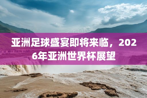 亚洲足球盛宴即将来临，2026年亚洲眉山市正发家政服务有限公司世界杯展望