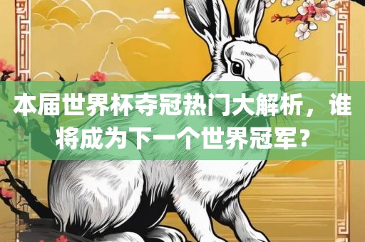 本届世界杯夺冠热门大解析，谁将成为下一个世界冠军？