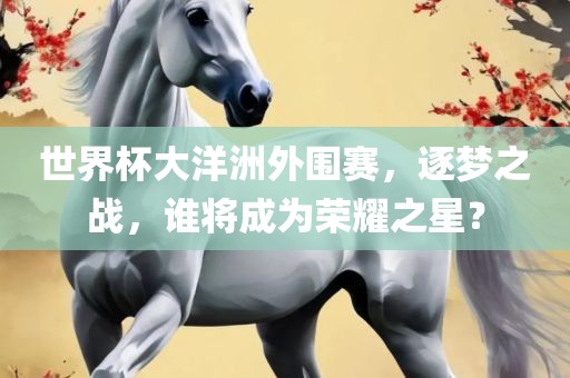 世界杯大洋洲外围赛，逐梦之战，谁将成为荣耀之星？