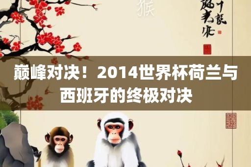 巅峰对决！2014世界杯荷兰与西班牙的终极对决