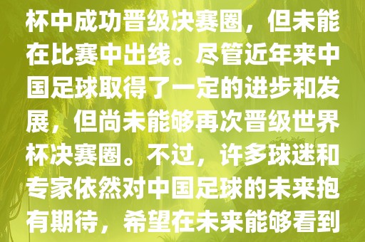 中国足球队在世界杯的表现历程中，仅在2002年的韩日世界杯中成功晋级决赛圈，但未能在比赛中出线。尽管近年来中国足球取得了一定的进步和发展，但尚未能够再次晋级世界杯决赛圈。不过，许多球迷和专家依然对中国足球的未来抱有期待，希望在未来能够看到中国足球队再次出现在世界杯的赛场上。