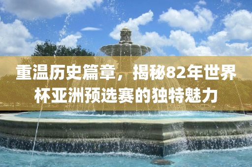 重温历史篇章，揭秘82年世界杯亚洲预选赛的独特魅力