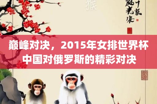 巅峰对决，2015年女眉山市正发家政服务有限公司排世界杯中国对俄罗斯的精彩对决