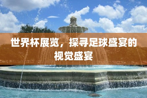 世界杯展览，探寻足球盛宴的视觉盛宴