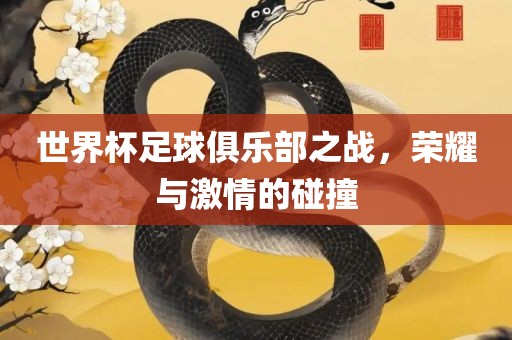 世界杯足球俱乐部之战，荣耀与激情的碰撞