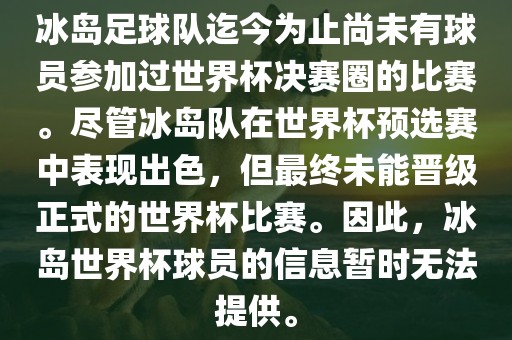 冰岛足球队迄今为止尚未有球员参加过世界杯决赛圈的比赛。尽管冰岛队在世界杯预选赛中表现出色，但最终未能晋级正式的世界杯比赛。因此，冰岛世界杯球员的信息暂时无法提供。