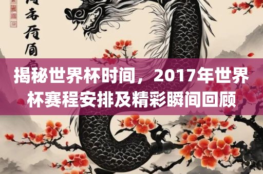 揭秘世界杯时间，2017年世界杯赛程安排及精彩瞬间回顾