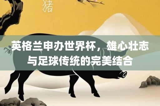 英格兰申办世界杯，雄心壮志与足球传统的完美结合