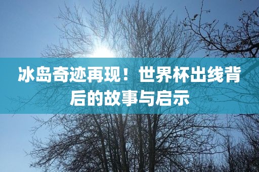 冰岛奇迹再现！世界杯出线背后的故事与启示
