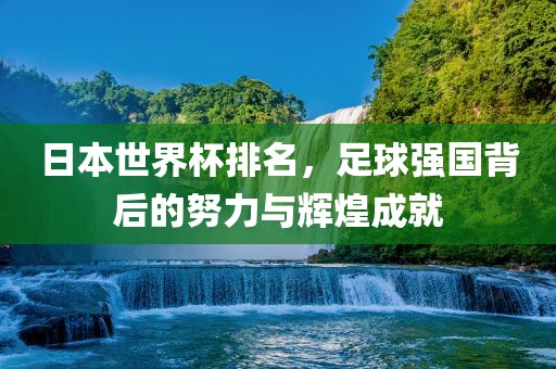 日本世界杯排名，足球强国背后的努力与辉煌成就