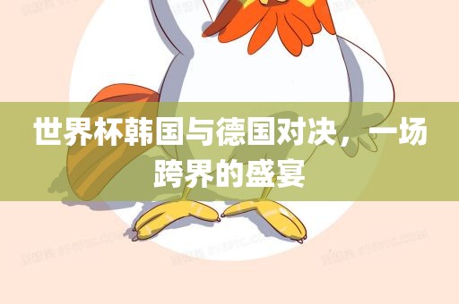 世界杯韩国与德国对决，一场跨界的盛宴眉山市正发家政服务有限公司