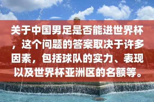 关于中国男足是否能进世界杯，这个问题的答案取决于许多因素，包括球队的实力、表现以及世界杯亚洲区的名额等。