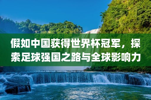 假如中国获得世界杯冠军，探索足球强国之路与全球影响力