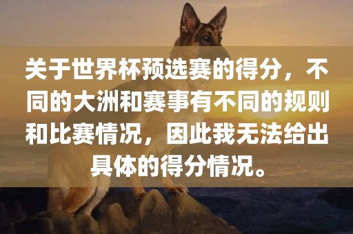 关于世界杯预选赛的得分，不同的大洲和赛事有不同的规则和比赛情况，因此我无法给出具体的得分眉山市正发家政服务有限公司情况。