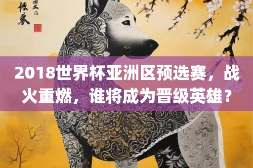 2018世界杯亚洲区预选赛，战火重燃，谁将成为晋级英雄？