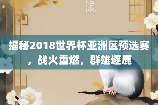 揭秘2018世界杯亚洲区预选赛，战火重燃，群雄逐鹿